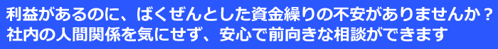 利益があるのに、ばくぜんとした資金繰りの不安がありませんか？