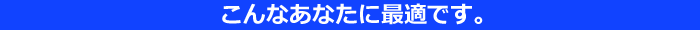 こんなあなたに最適です。