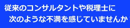 従来のコンサルタントや税理士に次のような不満を感じていませんか？